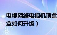 电视网络电视机顶盒怎么升级?（电视锅机顶盒如何升级）