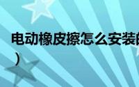 电动橡皮擦怎么安装的（电动橡皮擦怎么安装）
