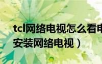 tcl网络电视怎么看电视台节目（TCL怎么能安装网络电视）