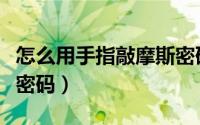 怎么用手指敲摩斯密码（如何用手指敲出摩斯密码）