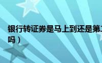 银行转证券是马上到还是第二天到（银行转证券时间有时限吗）