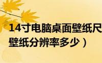 14寸电脑桌面壁纸尺寸多少像素?（14寸电脑壁纸分辨率多少）