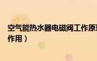 空气能热水器电磁阀工作原理作用（空气能热水器电磁阀的作用）