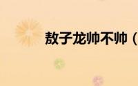 敖子龙帅不帅（敖子龙大结局）