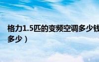 格力1.5匹的变频空调多少钱（格力大1.5匹变频空调价格是多少）