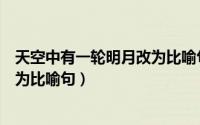 天空中有一轮明月改为比喻句怎么改（天空中有一轮明月改为比喻句）