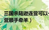 三国杀陆逊连营可以一直用吗（三国杀陆逊连营顺手牵羊）