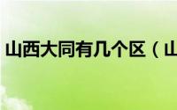 山西大同有几个区（山西大同副市长有几个）