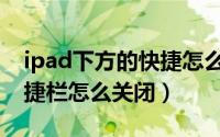 ipad下方的快捷怎么取消（ipad屏幕下方快捷栏怎么关闭）