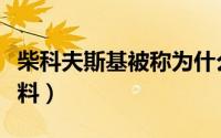 柴科夫斯基被称为什么（柴科夫斯基的生平资料）