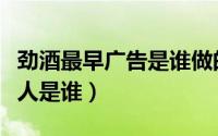 劲酒最早广告是谁做的（劲酒最早广告男代言人是谁）