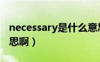 necessary是什么意思啊（necessary是啥意思啊）