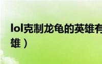 lol克制龙龟的英雄有哪些（lol克制龙龟的英雄）