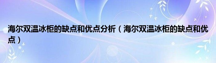 海尔双温冰柜的缺点和优点分析（海尔双温冰柜的缺点和优点）