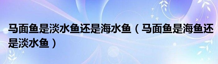 马面鱼是淡水鱼还是海水鱼（马面鱼是海鱼还是淡水鱼）