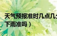 天气预报准时几点几分下雨（天气预报说几点下雨准吗）