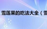 雪莲果的吃法大全（雪莲果的三种经典吃法）