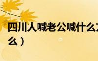 四川人喊老公喊什么方言（四川人喊老公喊什么）