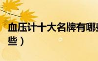 血压计十大名牌有哪些（血压计十大品牌有哪些）