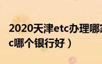 2020天津etc办理哪家银行的优惠多（天津etc哪个银行好）