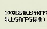 100兆宽带上行和下行标准是什么（100兆宽带上行和下行标准）