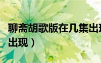 聊斋胡歌版在几集出现的（聊斋胡歌版在几集出现）