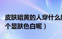 皮肤暗黄的人穿什么颜色显白（粉色和绿色哪个显肤色白呢）