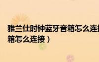 雅兰仕时钟蓝牙音箱怎么连接蓝牙音响（雅兰仕时钟蓝牙音箱怎么连接）