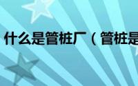 什么是管桩厂（管桩是什么有哪些主要用途）