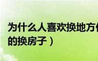 为什么人喜欢换地方住（为什么现在人要不停的换房子）