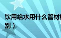 饮用给水用什么管材好（给水管和饮用水管区别）