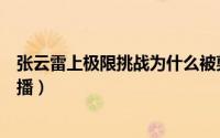 张云雷上极限挑战为什么被剪（张云雷极限挑战为什么没有播）
