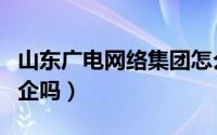 山东广电网络集团怎么样（山东广电网络是国企吗）