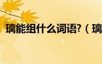 璃能组什么词语?（璃字能组什么四字词语）
