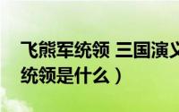 飞熊军统领 三国演义（三国演义中飞熊中的统领是什么）