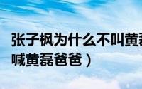 张子枫为什么不叫黄磊爸爸了（张子枫为什么喊黄磊爸爸）