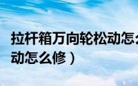 拉杆箱万向轮松动怎么修复（拉杆箱万向轮松动怎么修）