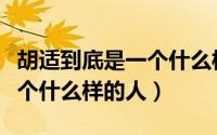 胡适到底是一个什么样的人物（胡适到底是一个什么样的人）