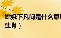 嫦娥下凡间是什么意思（嫦娥下凡在人间猜一生肖）