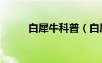 白犀牛科普（白犀牛的养殖方法）