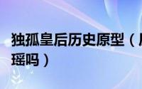 独孤皇后历史原型（历史上独孤皇后是独孤婧瑶吗）