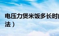 电压力煲米饭多长时间（电压力煲蒸米饭的方法）