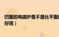 凹面的电磁炉是不是比平面的好用（凹面电磁炉光波炉哪个好用）