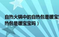 自热火锅中的自热包是暖宝宝吗还是冷敷（自热火锅中的自热包是暖宝宝吗）