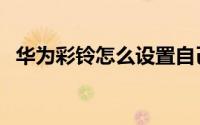 华为彩铃怎么设置自己（华为彩铃怎么设）
