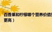 百香果和柠檬哪个营养价值更高（百香果和柠檬哪个vc含量更高）