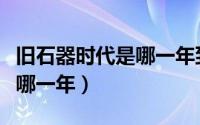 旧石器时代是哪一年到哪一年（旧石器时代是哪一年）
