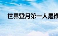 世界登月第一人是谁（世界登月第一人）