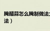 腌醋蒜怎么腌制做法大全（腌制醋蒜的正确做法）
