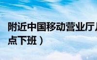附近中国移动营业厅几点下班（移动营业厅几点下班）